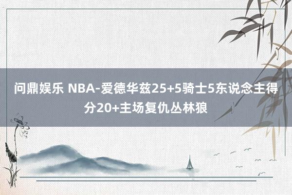 问鼎娱乐 NBA-爱德华兹25+5骑士5东说念主得分20+主场复仇丛林狼
