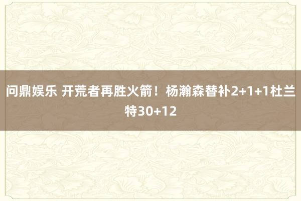 问鼎娱乐 开荒者再胜火箭！杨瀚森替补2+1+1杜兰特30+12