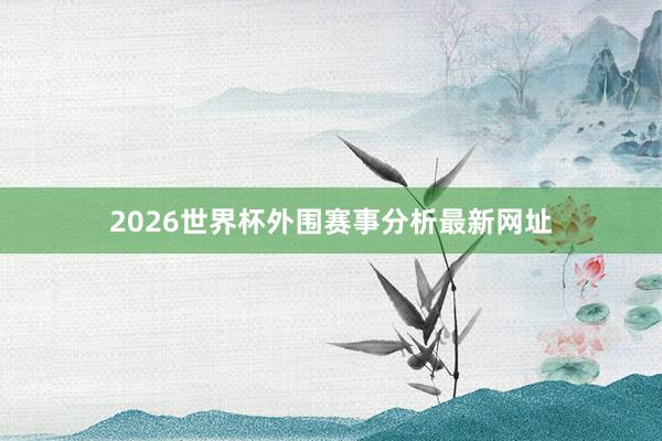 2026世界杯外围赛事分析最新网址