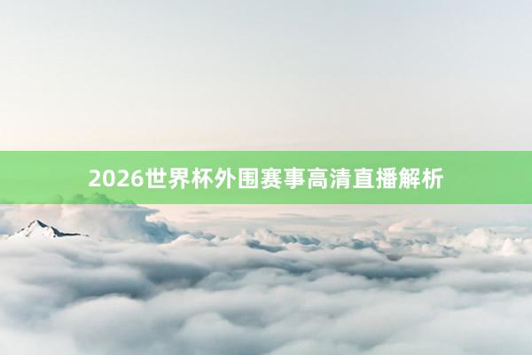 2026世界杯外围赛事高清直播解析
