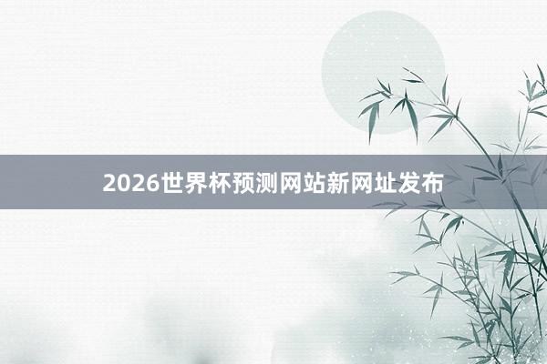 2026世界杯预测网站新网址发布