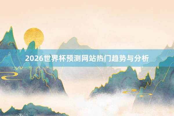 2026世界杯预测网站热门趋势与分析