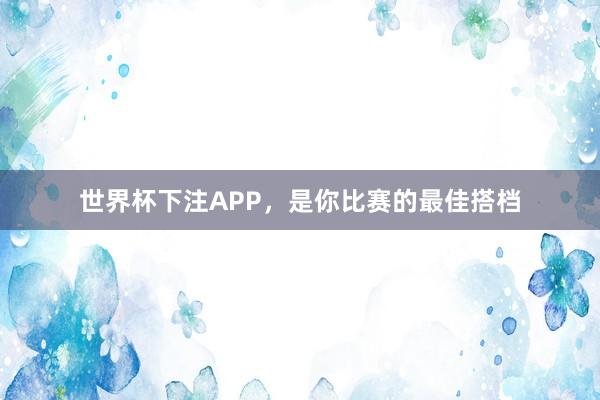 世界杯下注APP，是你比赛的最佳搭档