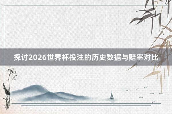 探讨2026世界杯投注的历史数据与赔率对比