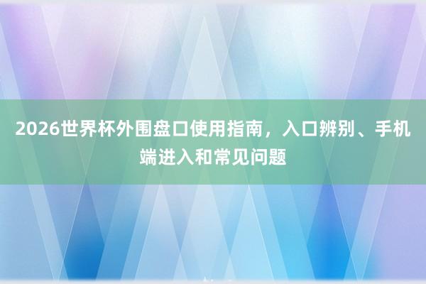 2026世界杯外围盘口使用指南，入口辨别、手机端进入和常见问题