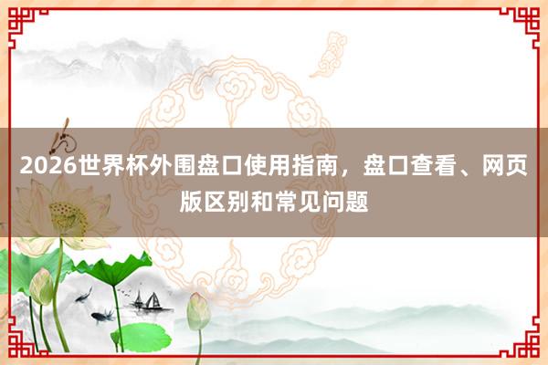 2026世界杯外围盘口使用指南，盘口查看、网页版区别和常见问题