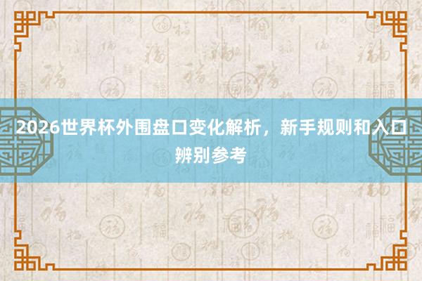 2026世界杯外围盘口变化解析，新手规则和入口辨别参考