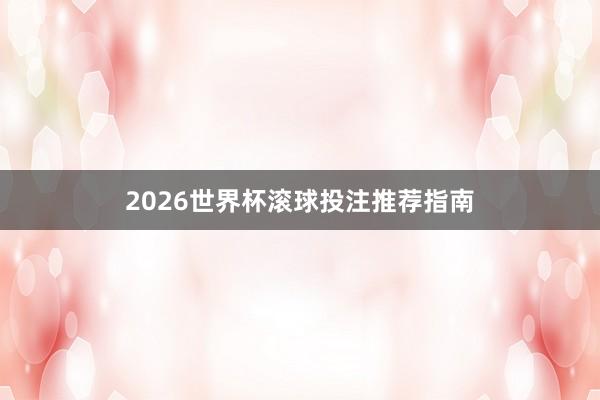 2026世界杯滚球投注推荐指南