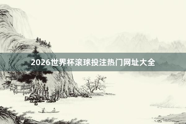 2026世界杯滚球投注热门网址大全