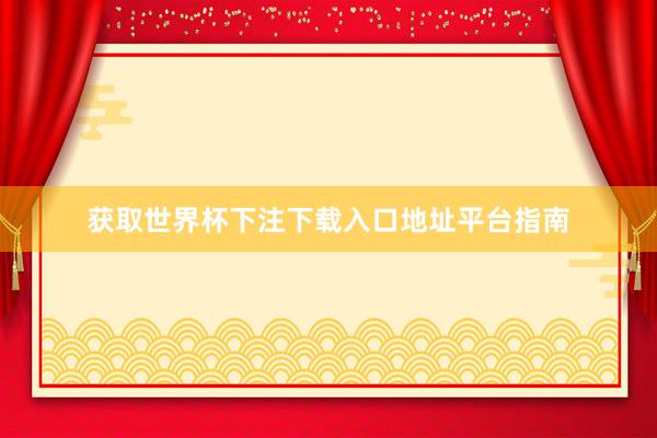 获取世界杯下注下载入口地址平台指南