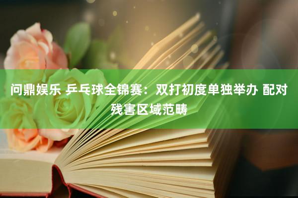 问鼎娱乐 乒乓球全锦赛:双打初度单独举办 配对残害区域范畴