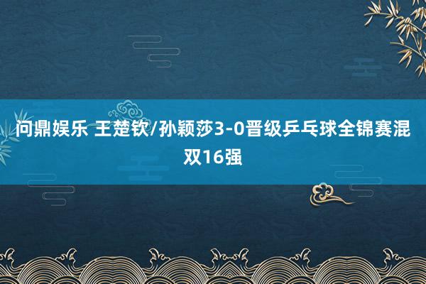 问鼎娱乐 王楚钦/孙颖莎3-0晋级乒乓球全锦赛混双16强