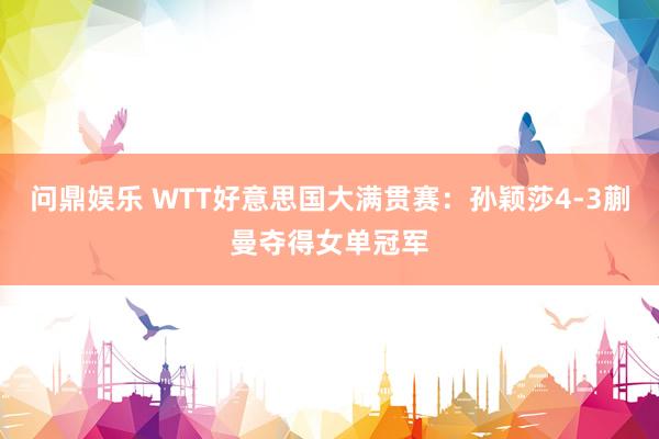 问鼎娱乐 WTT好意思国大满贯赛:孙颖莎4-3蒯曼夺得女单冠军